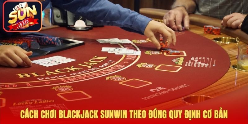 Cách chơi Blackjack Sunwin theo đúng quy định cơ bản